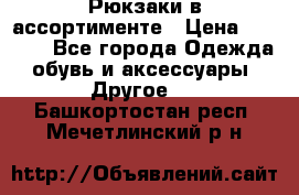 Рюкзаки в ассортименте › Цена ­ 3 500 - Все города Одежда, обувь и аксессуары » Другое   . Башкортостан респ.,Мечетлинский р-н